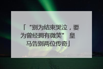 “别为结束哭泣，要为曾经拥有微笑” 皇马告别两位传奇